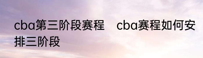 cba第三阶段赛程　cba赛程如何安排三阶段