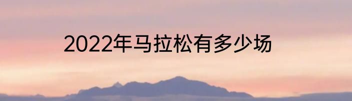 2022年马拉松有多少场