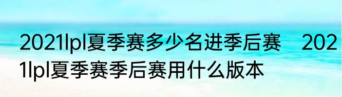 2021lpl夏季赛多少名进季后赛　2021lpl夏季赛季后赛用什么版本