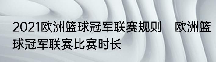 2021欧洲篮球冠军联赛规则　欧洲篮球冠军联赛比赛时长