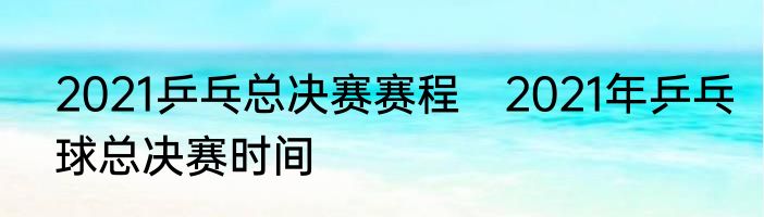2021乒乓总决赛赛程　2021年乒乓球总决赛时间