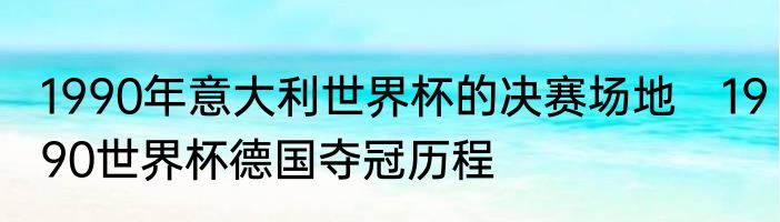 1990年意大利世界杯的决赛场地　1990世界杯德国夺冠历程