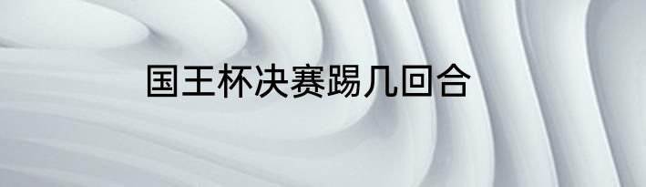 国王杯决赛踢几回合