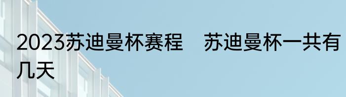 2023苏迪曼杯赛程　苏迪曼杯一共有几天