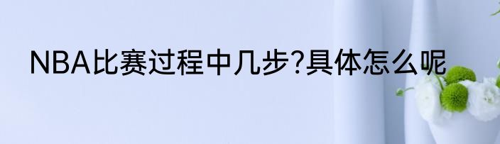 NBA比赛过程中几步?具体怎么呢