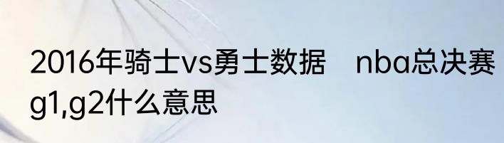 2016年骑士vs勇士数据　nba总决赛g1,g2什么意思