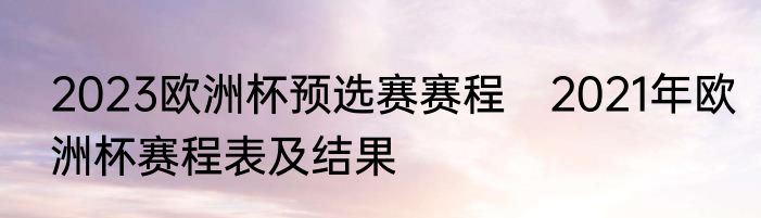 2023欧洲杯预选赛赛程　2021年欧洲杯赛程表及结果