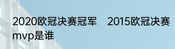 2020欧冠决赛冠军　2015欧冠决赛mvp是谁