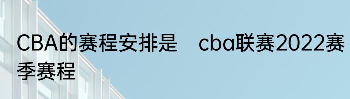 CBA的赛程安排是　cba联赛2022赛季赛程