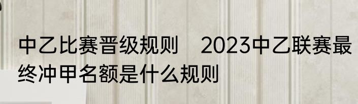 中乙比赛晋级规则　2023中乙联赛最终冲甲名额是什么规则