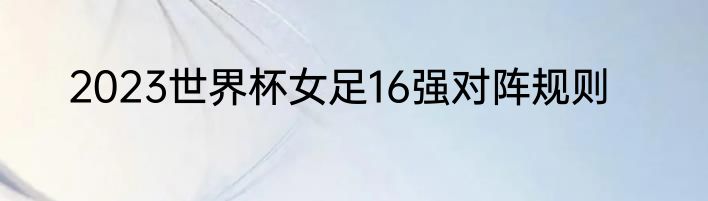 2023世界杯女足16强对阵规则