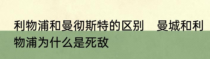 利物浦和曼彻斯特的区别　曼城和利物浦为什么是死敌