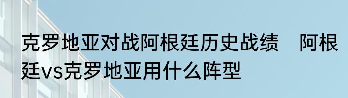 克罗地亚对战阿根廷历史战绩　阿根廷vs克罗地亚用什么阵型