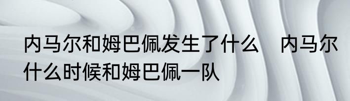 内马尔和姆巴佩发生了什么　内马尔什么时候和姆巴佩一队