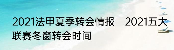 2021法甲夏季转会情报　2021五大联赛冬窗转会时间