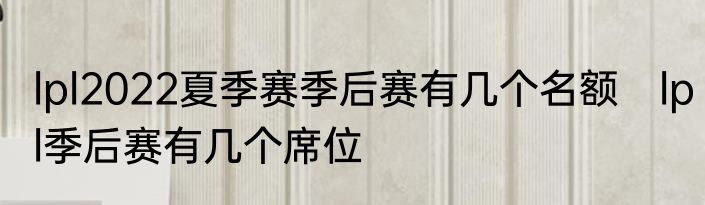 lpl2022夏季赛季后赛有几个名额　lpl季后赛有几个席位