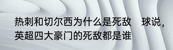 热刺和切尔西为什么是死敌　球说，英超四大豪门的死敌都是谁