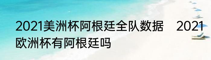 2021美洲杯阿根廷全队数据　2021欧洲杯有阿根廷吗