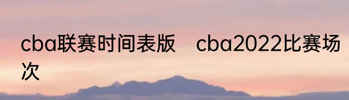 cba联赛时间表版　cba2022比赛场次