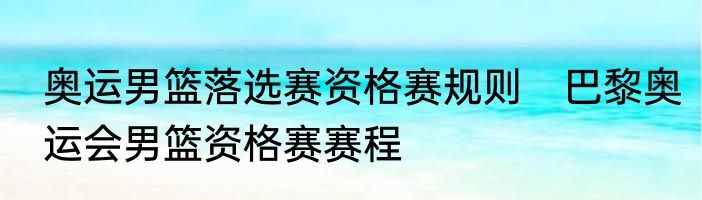 奥运男篮落选赛资格赛规则　巴黎奥运会男篮资格赛赛程