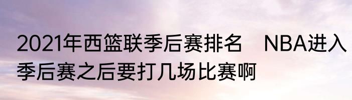 2021年西篮联季后赛排名　NBA进入季后赛之后要打几场比赛啊