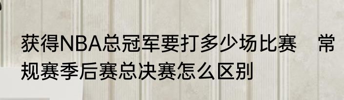 获得NBA总冠军要打多少场比赛　常规赛季后赛总决赛怎么区别