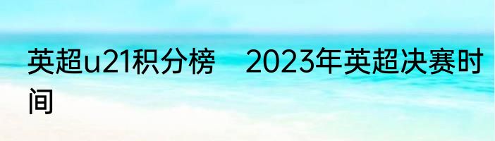 英超u21积分榜　2023年英超决赛时间