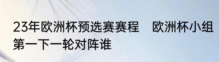 23年欧洲杯预选赛赛程　欧洲杯小组第一下一轮对阵谁