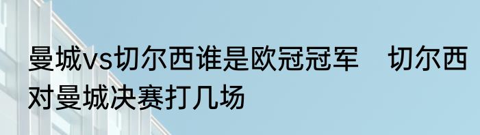 曼城vs切尔西谁是欧冠冠军　切尔西对曼城决赛打几场