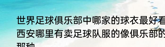 世界足球俱乐部中哪家的球衣最好看　西安哪里有卖足球队服的像俱乐部的那种