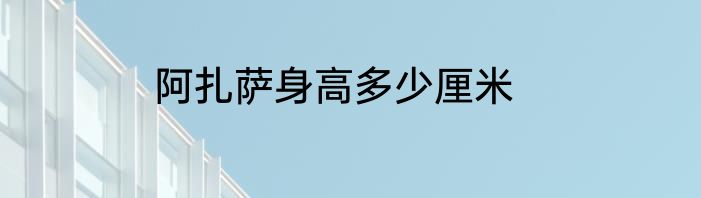阿扎萨身高多少厘米