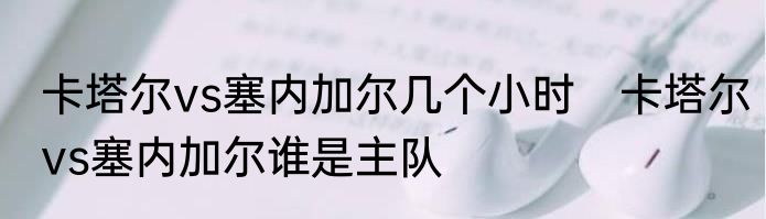 卡塔尔vs塞内加尔几个小时　卡塔尔vs塞内加尔谁是主队