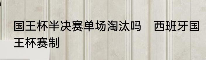 国王杯半决赛单场淘汰吗　西班牙国王杯赛制