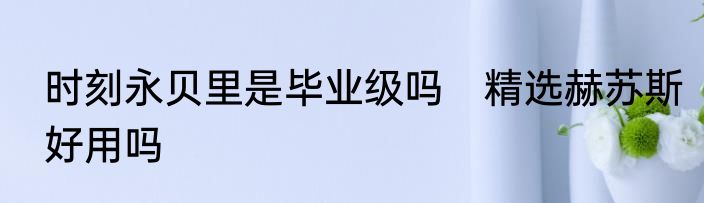 时刻永贝里是毕业级吗　精选赫苏斯好用吗
