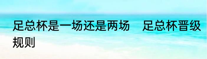 足总杯是一场还是两场　足总杯晋级规则