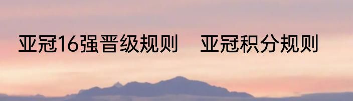 亚冠16强晋级规则　亚冠积分规则