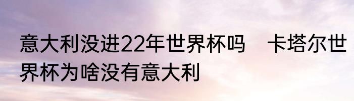 意大利没进22年世界杯吗　卡塔尔世界杯为啥没有意大利