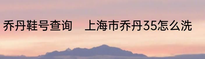 乔丹鞋号查询　上海市乔丹35怎么洗