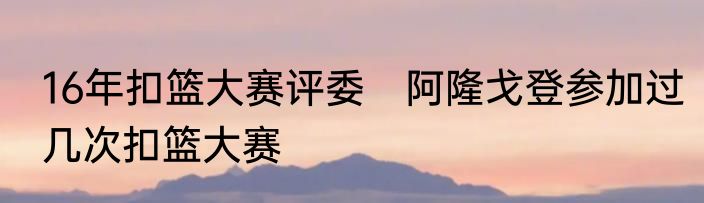 16年扣篮大赛评委　阿隆戈登参加过几次扣篮大赛