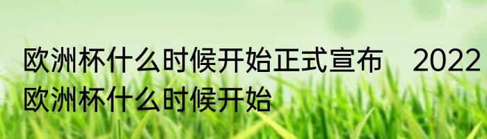 欧洲杯什么时候开始正式宣布　2022欧洲杯什么时候开始