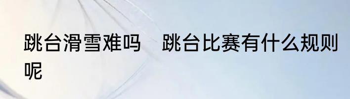 跳台滑雪难吗　跳台比赛有什么规则呢