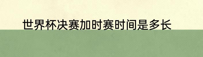 世界杯决赛加时赛时间是多长
