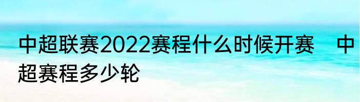 中超联赛2022赛程什么时候开赛　中超赛程多少轮