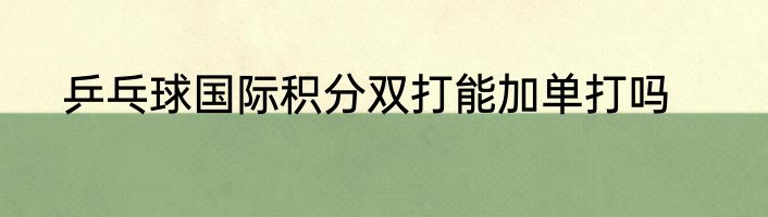 乒乓球国际积分双打能加单打吗