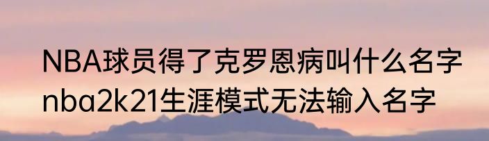 NBA球员得了克罗恩病叫什么名字　nba2k21生涯模式无法输入名字