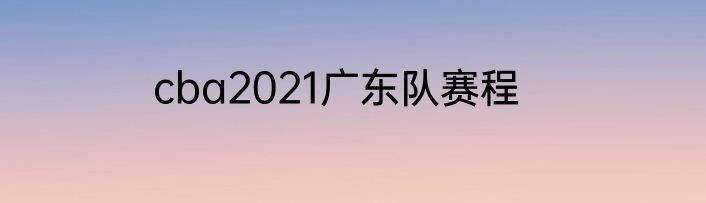 cba2021广东队赛程