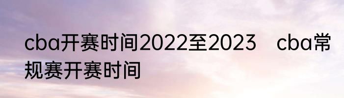 cba开赛时间2022至2023　cba常规赛开赛时间