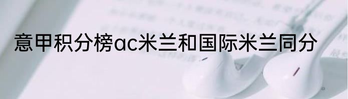 意甲积分榜ac米兰和国际米兰同分