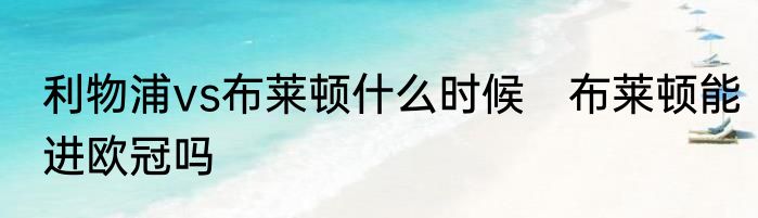 利物浦vs布莱顿什么时候　布莱顿能进欧冠吗