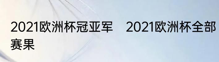 2021欧洲杯冠亚军　2021欧洲杯全部赛果